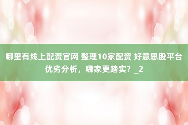 哪里有线上配资官网 整理10家配资 好意思股平台优劣分析，哪家更踏实？_2